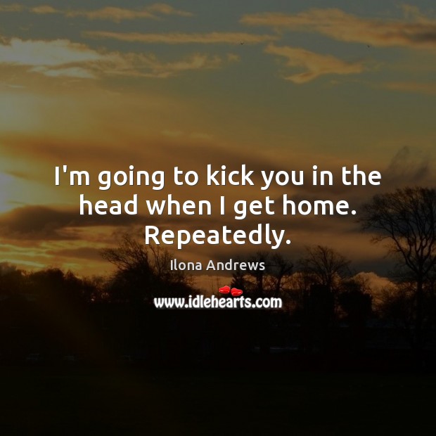 I’m going to kick you in the head when I get home. Repeatedly. Ilona Andrews Picture Quote