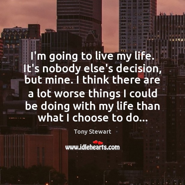 I’m going to live my life. It’s nobody else’s decision, but mine. Tony Stewart Picture Quote