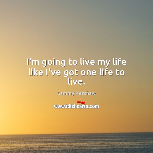 I’m going to live my life like I’ve got one life to live. Sammy Kershaw Picture Quote