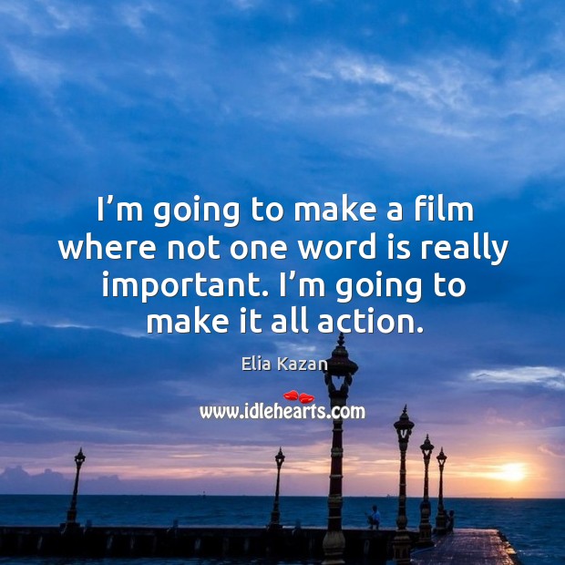 I’m going to make a film where not one word is really important. I’m going to make it all action. Elia Kazan Picture Quote