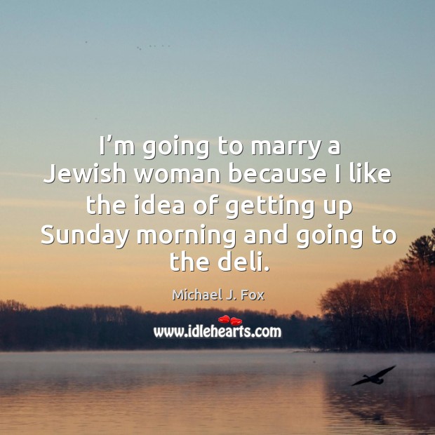 I’m going to marry a jewish woman because I like the idea of getting up sunday morning and going to the deli. Michael J. Fox Picture Quote