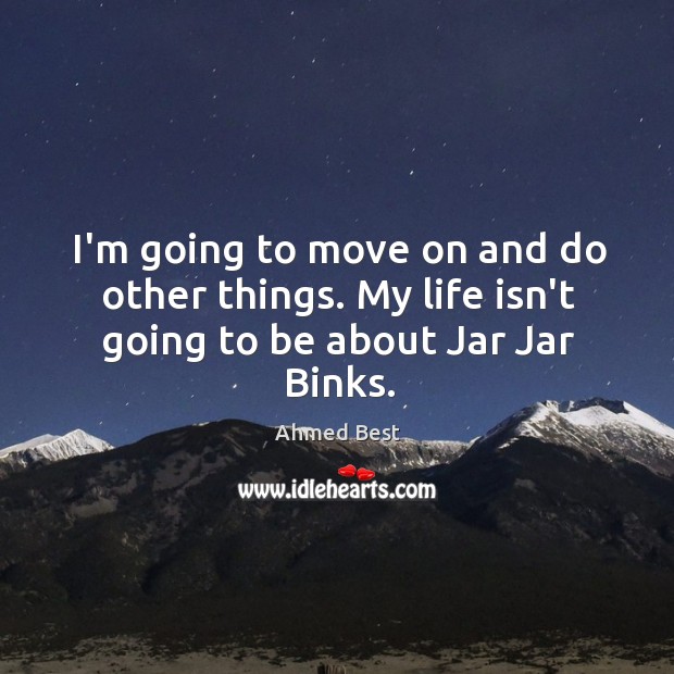 I’m going to move on and do other things. My life isn’t going to be about Jar Jar Binks. Image