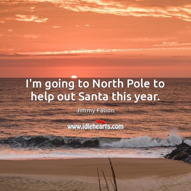 I’m going to North Pole to help out Santa this year. Jimmy Fallon Picture Quote