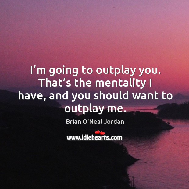 I’m going to outplay you. That’s the mentality I have, and you should want to outplay me. Brian O’Neal Jordan Picture Quote