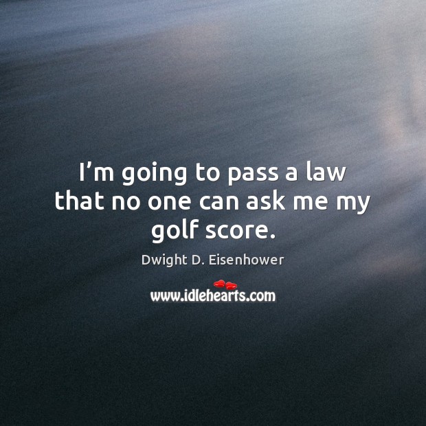 I’m going to pass a law that no one can ask me my golf score. Dwight D. Eisenhower Picture Quote