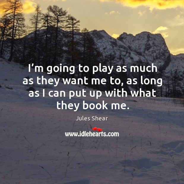 I’m going to play as much as they want me to, as long as I can put up with what they book me. Jules Shear Picture Quote