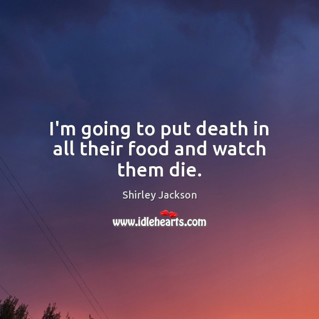 I’m going to put death in all their food and watch them die. Shirley Jackson Picture Quote