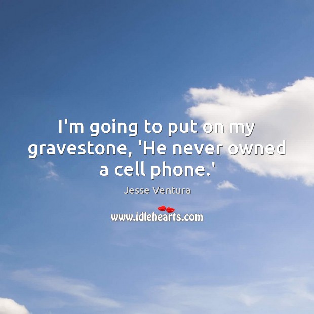 I’m going to put on my gravestone, ‘He never owned a cell phone.’ Jesse Ventura Picture Quote