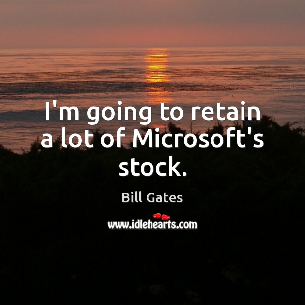 I’m going to retain a lot of Microsoft’s stock. Bill Gates Picture Quote
