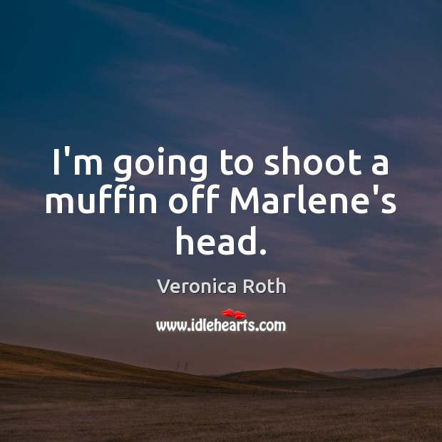 I’m going to shoot a muffin off Marlene’s head. Veronica Roth Picture Quote
