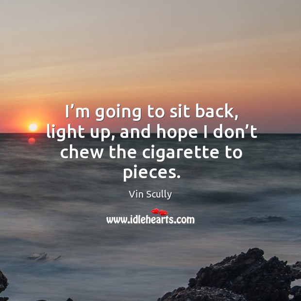 I’m going to sit back, light up, and hope I don’t chew the cigarette to pieces. Vin Scully Picture Quote