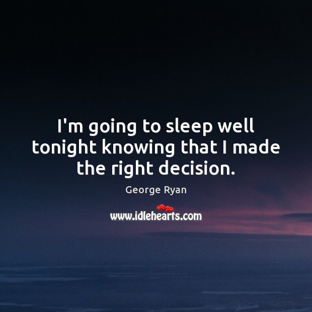 I’m going to sleep well tonight knowing that I made the right decision. George Ryan Picture Quote