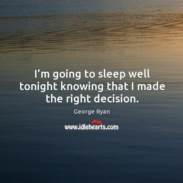 I’m going to sleep well tonight knowing that I made the right decision. George Ryan Picture Quote