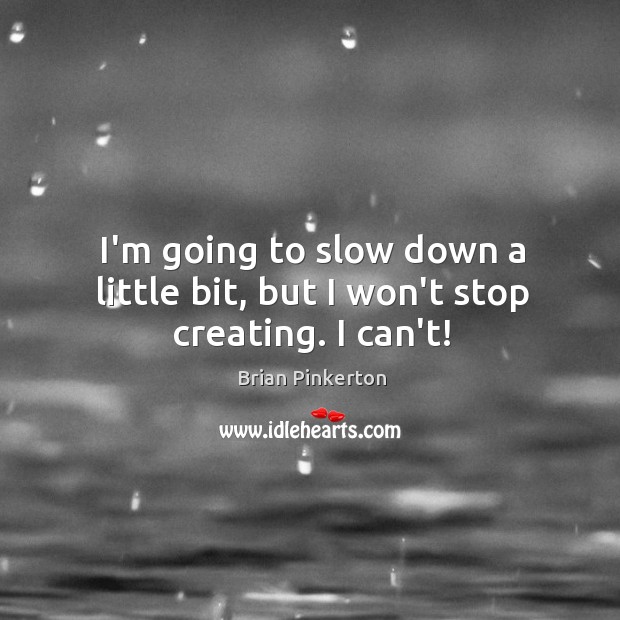 I’m going to slow down a little bit, but I won’t stop creating. I can’t! Brian Pinkerton Picture Quote