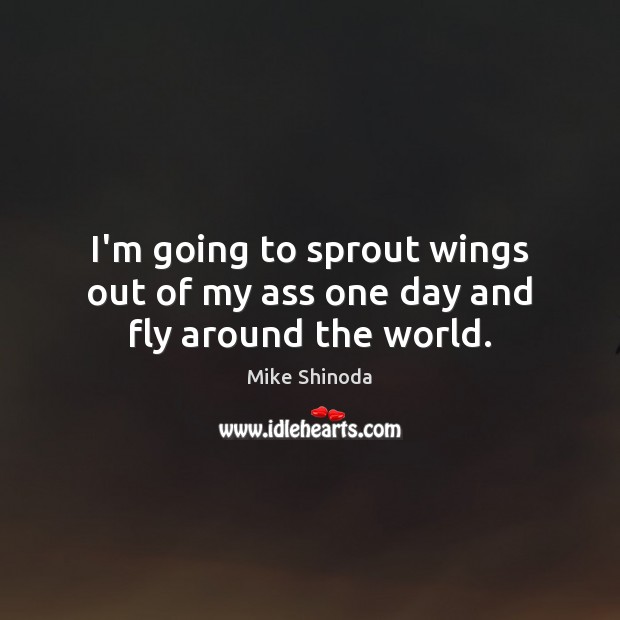 I’m going to sprout wings out of my ass one day and fly around the world. Mike Shinoda Picture Quote