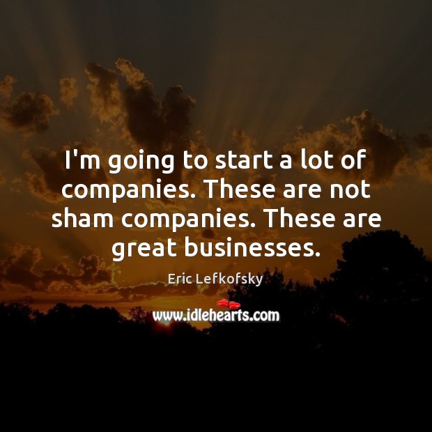 I’m going to start a lot of companies. These are not sham Eric Lefkofsky Picture Quote