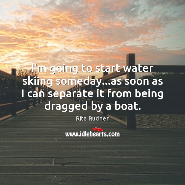 I’m going to start water skiing someday…as soon as I can Rita Rudner Picture Quote