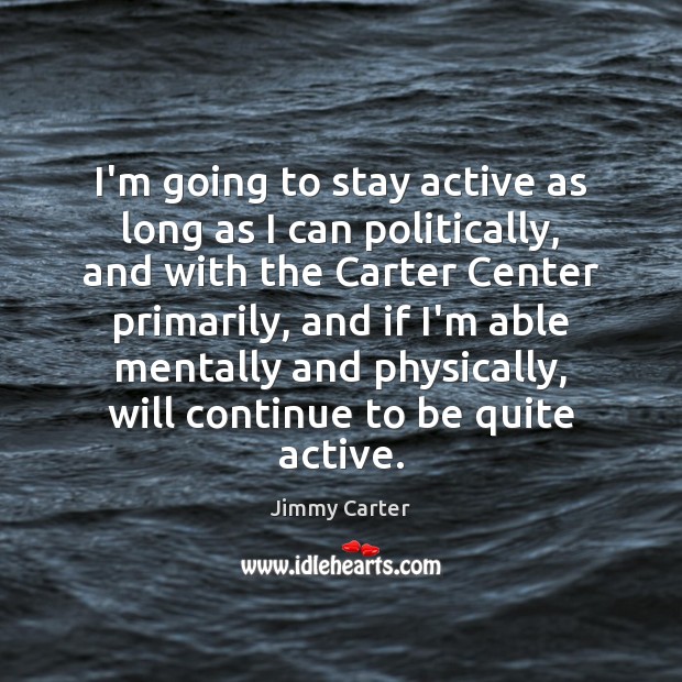I’m going to stay active as long as I can politically, and Jimmy Carter Picture Quote
