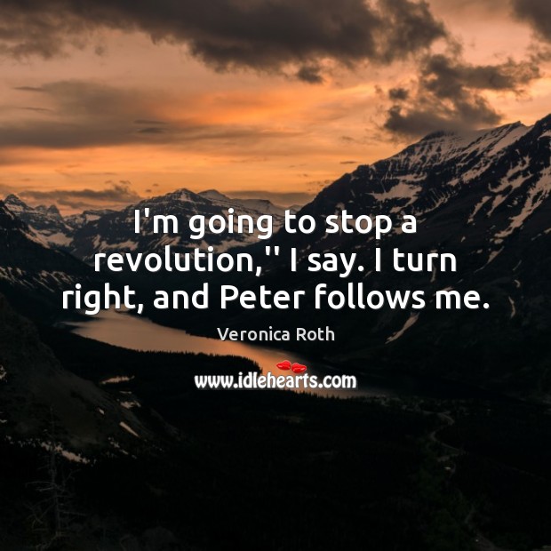 I’m going to stop a revolution,” I say. I turn right, and Peter follows me. Veronica Roth Picture Quote