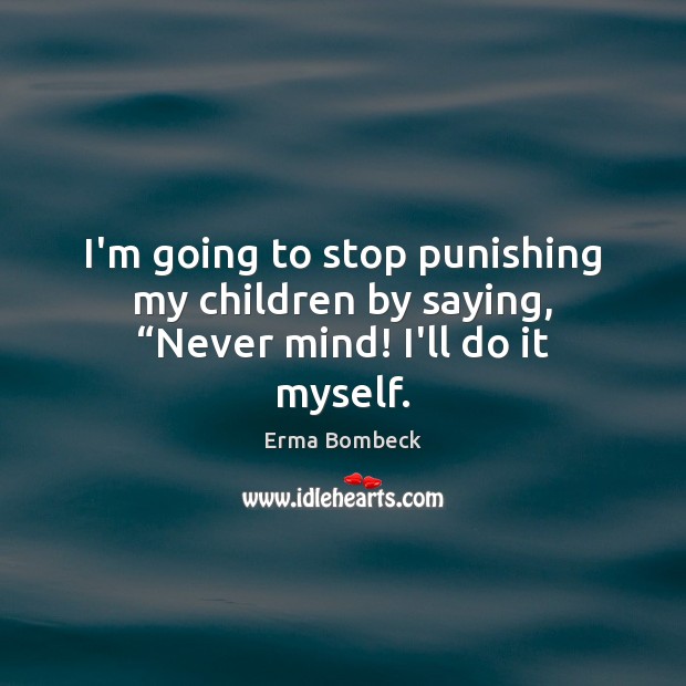 I’m going to stop punishing my children by saying, “Never mind! I’ll do it myself. Erma Bombeck Picture Quote