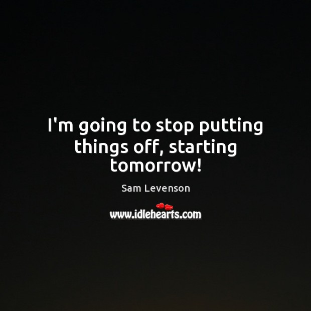 I’m going to stop putting things off, starting tomorrow! Sam Levenson Picture Quote