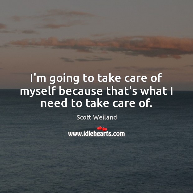 I’m going to take care of myself because that’s what I need to take care of. Scott Weiland Picture Quote