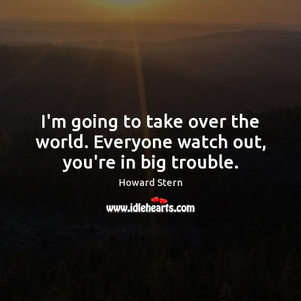 I’m going to take over the world. Everyone watch out, you’re in big trouble. Howard Stern Picture Quote