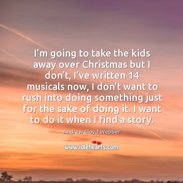 I’m going to take the kids away over christmas but I don’t, I’ve written 14 musicals now Andrew Lloyd Webber Picture Quote