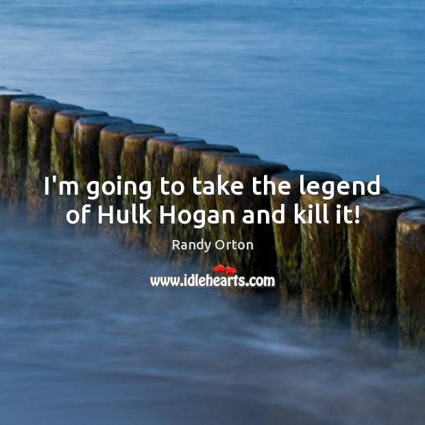 I’m going to take the legend of Hulk Hogan and kill it! Randy Orton Picture Quote