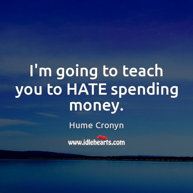 I’m going to teach you to HATE spending money. Hume Cronyn Picture Quote