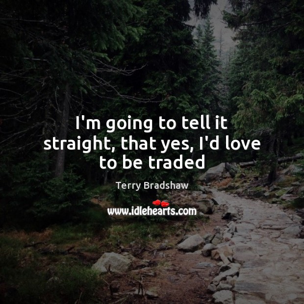 I’m going to tell it straight, that yes, I’d love to be traded Terry Bradshaw Picture Quote