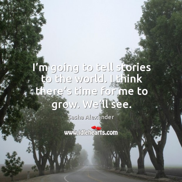 I’m going to tell stories to the world. I think there’s time for me to grow. We’ll see. Sasha Alexander Picture Quote