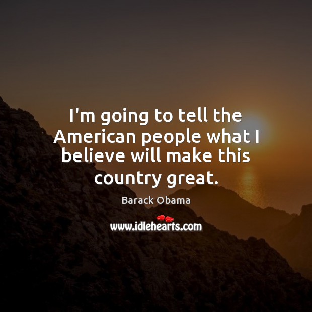 I’m going to tell the American people what I believe will make this country great. Barack Obama Picture Quote