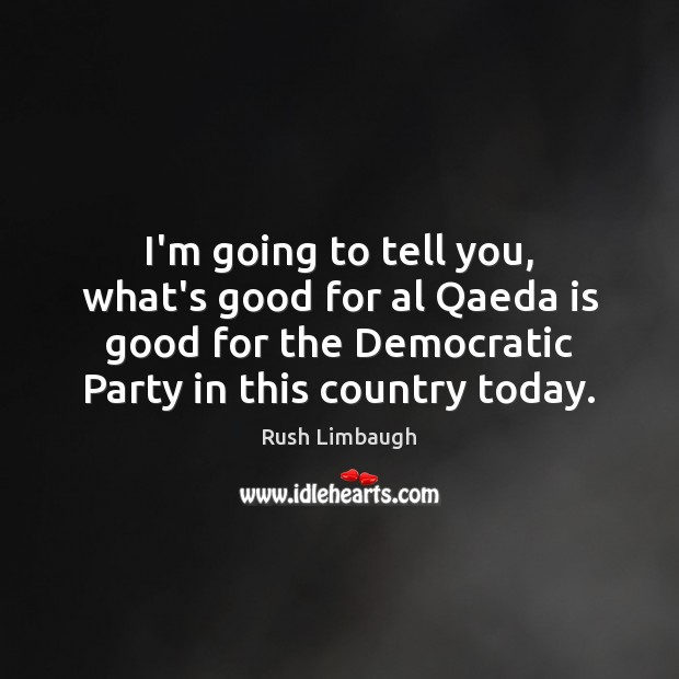 I’m going to tell you, what’s good for al Qaeda is good Rush Limbaugh Picture Quote