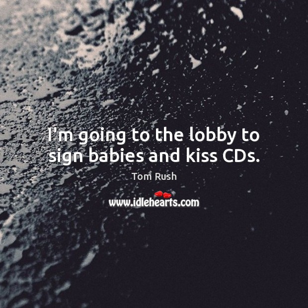 I’m going to the lobby to sign babies and kiss CDs. Tom Rush Picture Quote