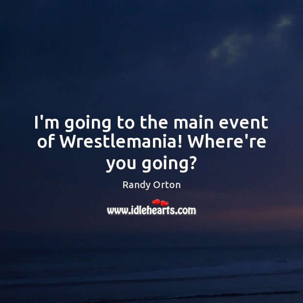 I’m going to the main event of Wrestlemania! Where’re you going? Randy Orton Picture Quote
