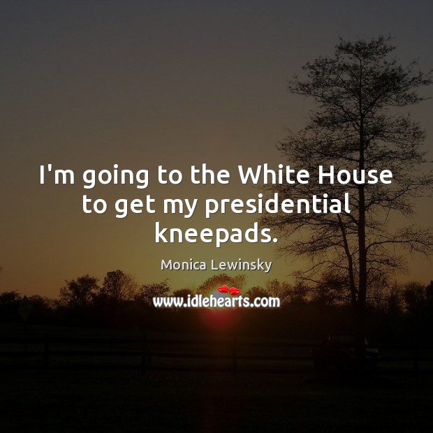 I’m going to the White House to get my presidential kneepads. Monica Lewinsky Picture Quote