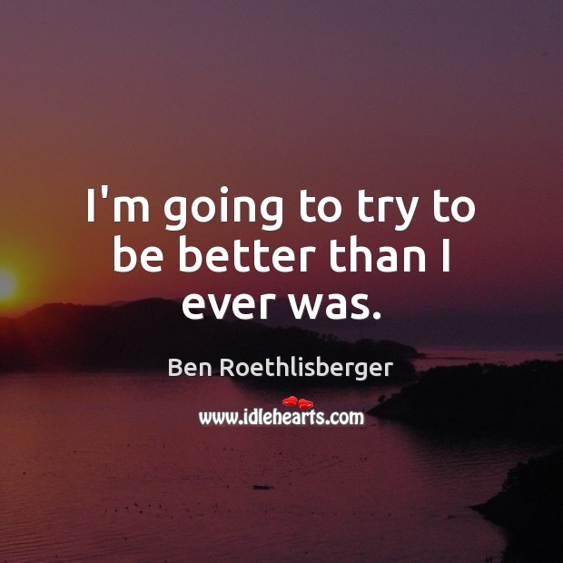 I’m going to try to be better than I ever was. Ben Roethlisberger Picture Quote