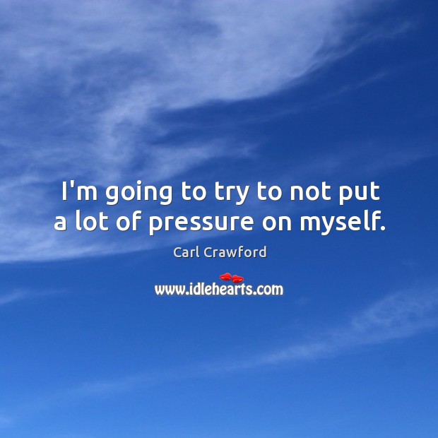 I’m going to try to not put a lot of pressure on myself. Carl Crawford Picture Quote