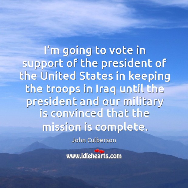 I’m going to vote in support of the president of the united states in keeping the troops John Culberson Picture Quote