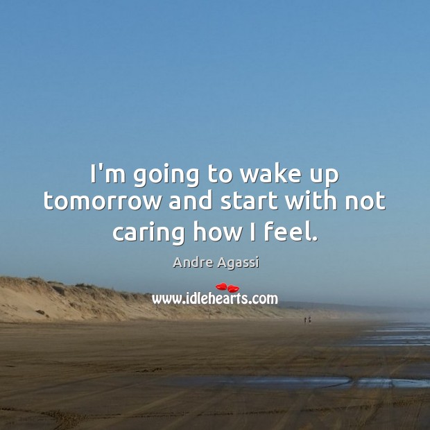 I’m going to wake up tomorrow and start with not caring how I feel. Andre Agassi Picture Quote