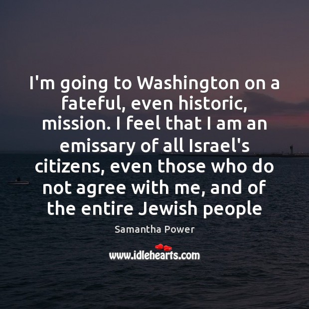 I’m going to Washington on a fateful, even historic, mission. I feel Samantha Power Picture Quote