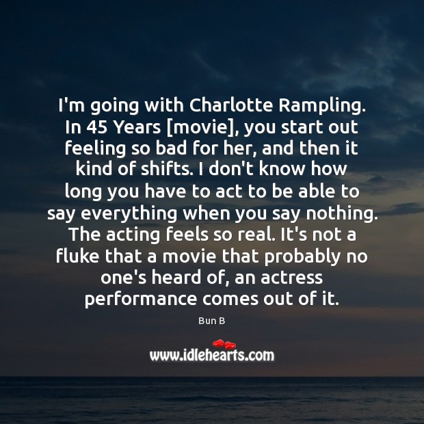 I’m going with Charlotte Rampling. In 45 Years [movie], you start out feeling Bun B Picture Quote