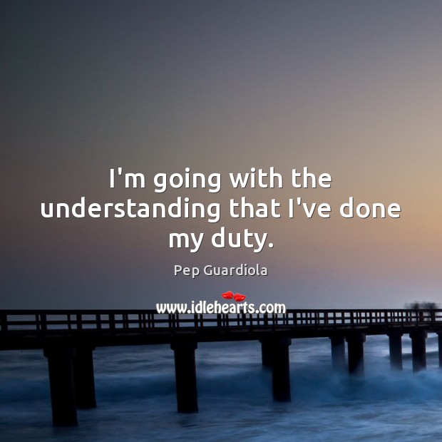 I’m going with the understanding that I’ve done my duty. Pep Guardiola Picture Quote