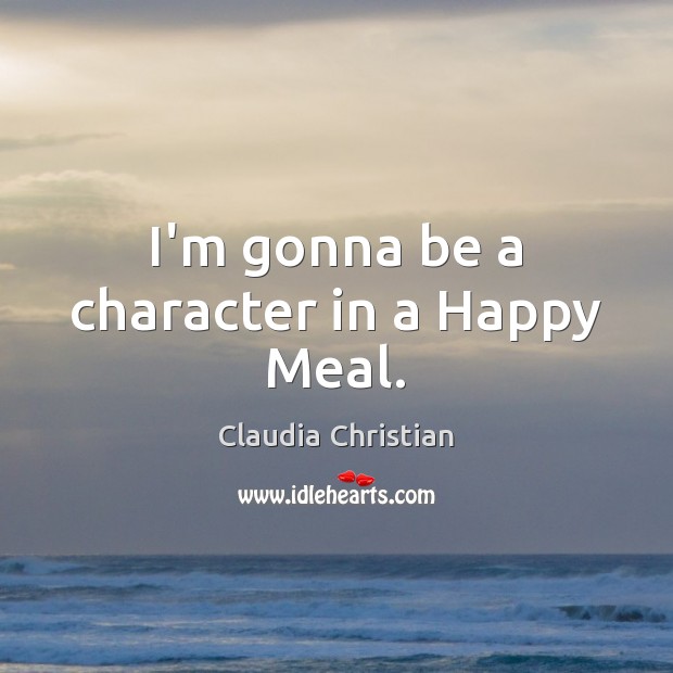 I’m gonna be a character in a Happy Meal. Claudia Christian Picture Quote