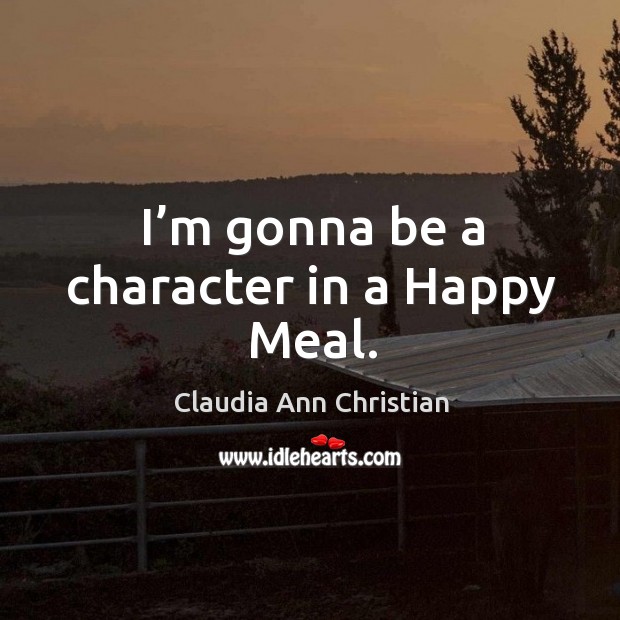 I’m gonna be a character in a happy meal. Claudia Ann Christian Picture Quote