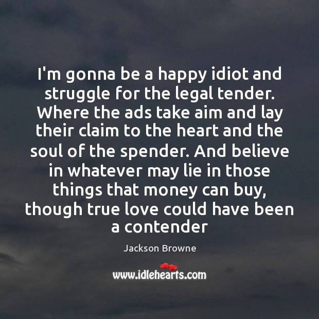 I’m gonna be a happy idiot and struggle for the legal tender. Jackson Browne Picture Quote