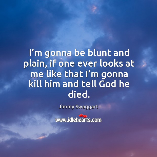 I’m gonna be blunt and plain, if one ever looks at me like that I’m gonna kill him and tell God he died. Jimmy Swaggart Picture Quote