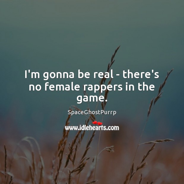 I’m gonna be real – there’s no female rappers in the game. SpaceGhostPurrp Picture Quote