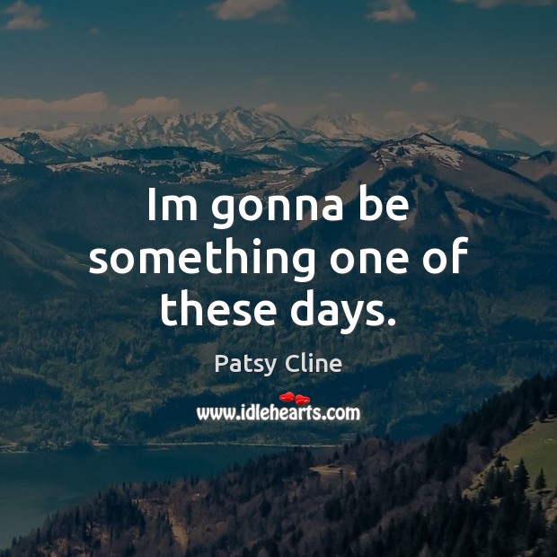 Im gonna be something one of these days. Patsy Cline Picture Quote